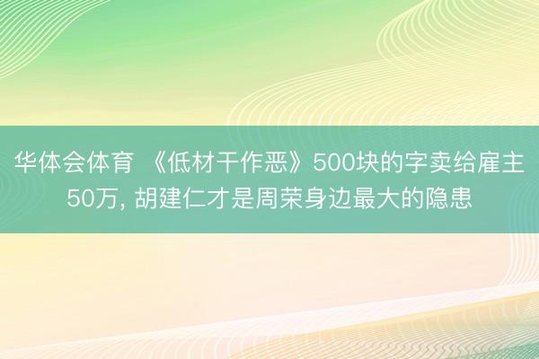 华体会体育 《低材干作恶》500块的字卖给雇主50万, 胡建仁才是周荣身边最大的隐患