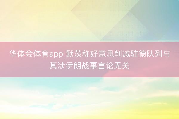 华体会体育app 默茨称好意思削减驻德队列与其涉伊朗战事言论无关