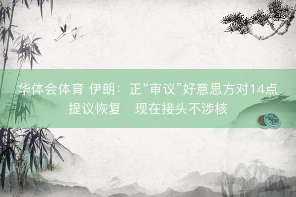 华体会体育 伊朗：正“审议”好意思方对14点提议恢复　现在接头不涉核