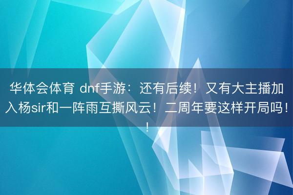 华体会体育 dnf手游：还有后续！又有大主播加入杨sir和一阵雨互撕风云！二周年要这样开局吗！