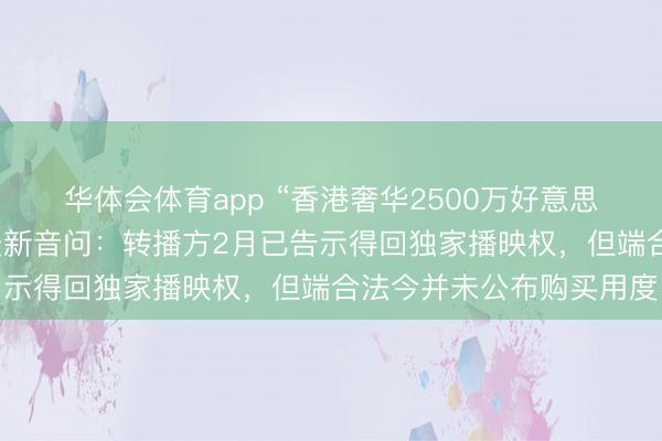 华体会体育app “香港奢华2500万好意思元买寰宇杯转播权”，最新音问：转播方2月已告示得回独家播映权，但端合法今并未公布购买用度