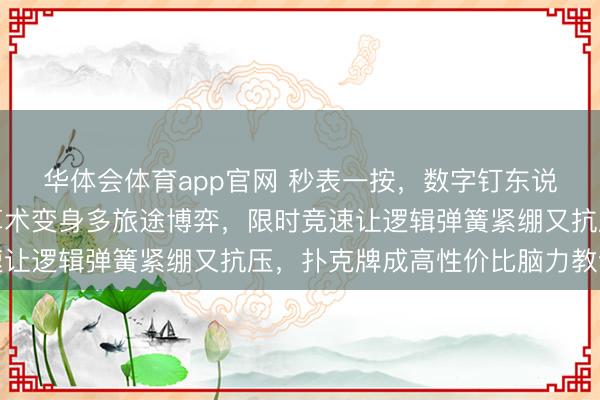 华体会体育app官网 秒表一按，数字钉东说念主心跳加快，低龄算术变身多旅途博弈，限时竞速让逻辑弹簧紧绷又抗压，扑克牌成高性价比脑力教诲房